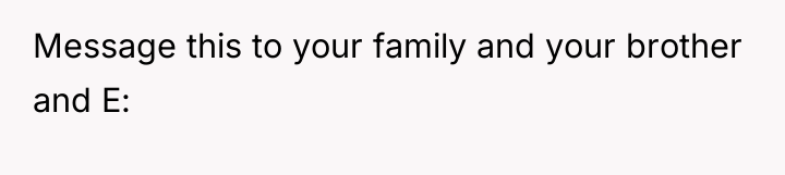 Message this to your family and your brother and E: