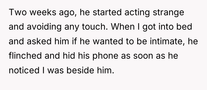 Two weeks ago, he started acting strange and avoiding any...
