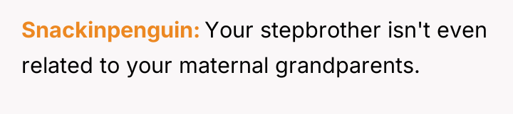 Snackinpenguin Your stepbrother isn't even related to your maternal grandparents.