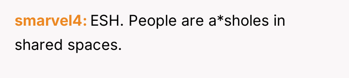 smarvel4 ESH. People are a*sholes in shared spaces.