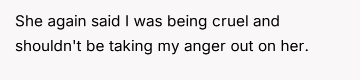 She again said I was being cruel and shouldn't be...