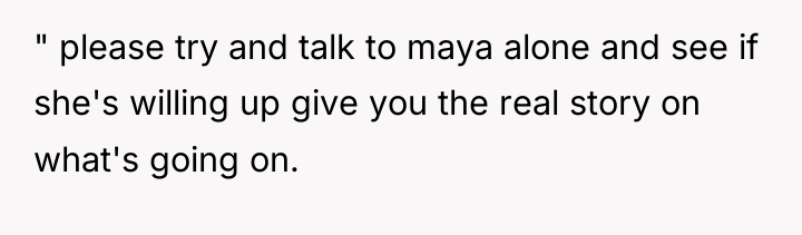 " please try and talk to maya alone and see...