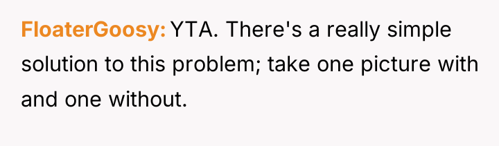 FloaterGoosy YTA. There's a really simple solution to this problem;...