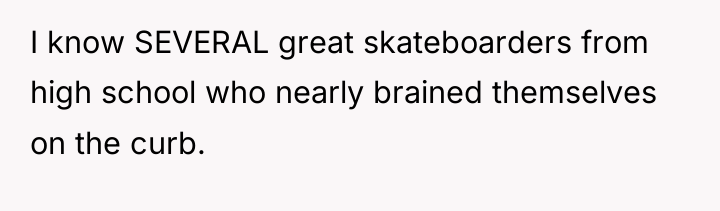 I know SEVERAL great skateboarders from high school who nearly...