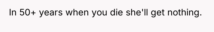 In 50+ years when you die she'll get nothing.