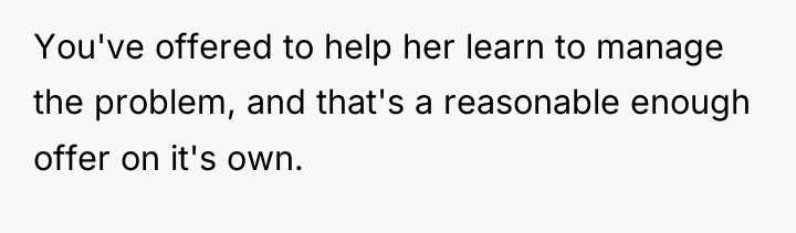 You've offered to help her learn to manage the problem,...