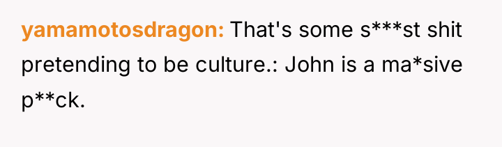 yamamotosdragon That's some s***st shit pretending to be culture.: John...