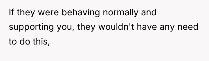 If they were behaving normally and supporting you, they wouldn't...