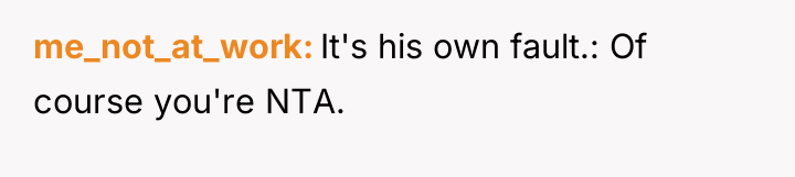 me_not_at_work It's his own fault.: Of course you're NTA.