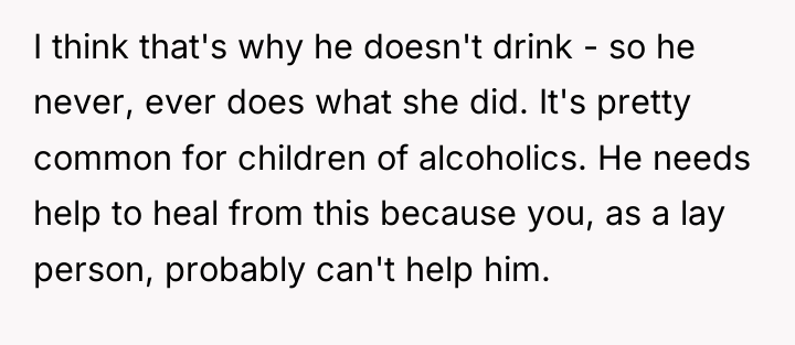 I think that's why he doesn't drink - so he...