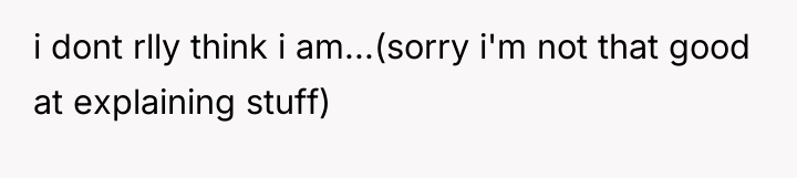 i dont rlly think i am...(sorry i'm not that good...