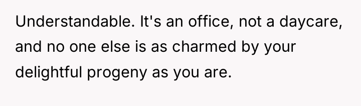Understandable. It's an office, not a daycare, and no one...