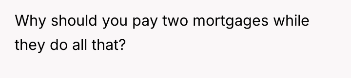 Why should you pay two mortgages while they do all...