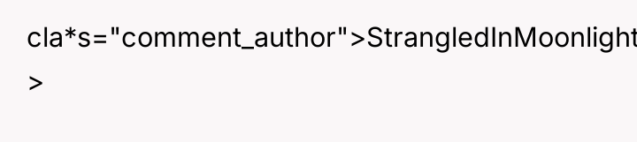 cla*s="comment_author">StrangledInMoonlight: >