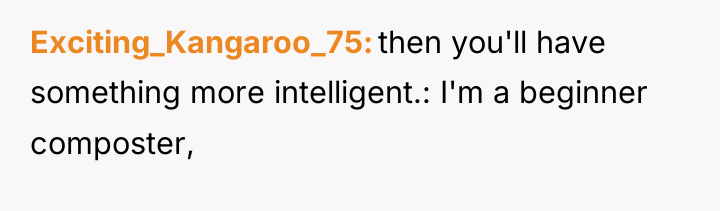 Exciting_Kangaroo_75 then you'll have something more intelligent.: I'm a beginner...