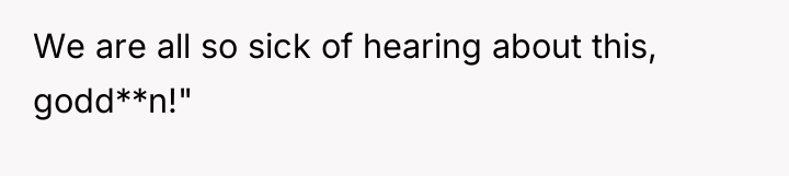 We are all so sick of hearing about this, godd**n!"
