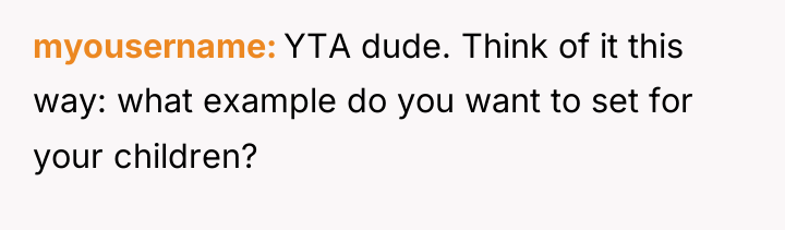 myousername YTA dude. Think of it this way: what example...