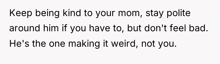 Keep being kind to your mom, stay polite around him...
