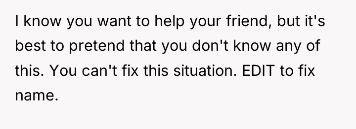 I know you want to help your friend, but it's...