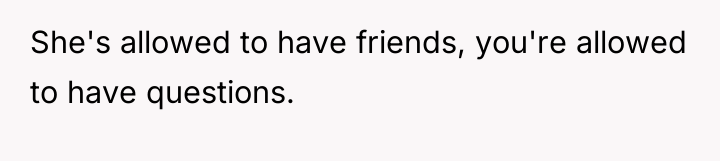 She's allowed to have friends, you're allowed to have questions.