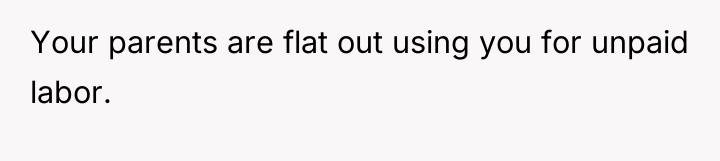 Your parents are flat out using you for unpaid labor.