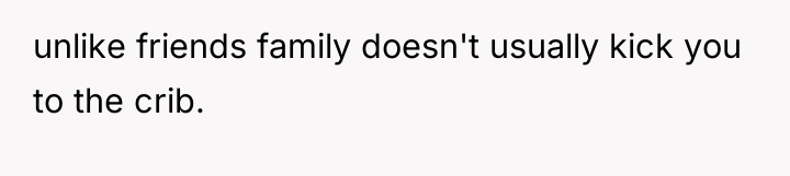 unlike friends family doesn't usually kick you to the crib.