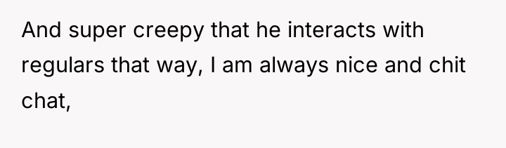 And super creepy that he interacts with regulars that way,...