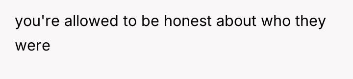 you're allowed to be honest about who they were