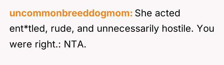 uncommonbreeddogmom She acted ent*tled, rude, and unnecessarily hostile. You were...