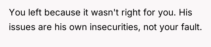 You left because it wasn't right for you. His issues...