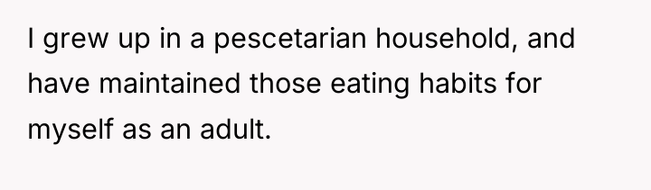 I grew up in a pescetarian household, and have maintained...