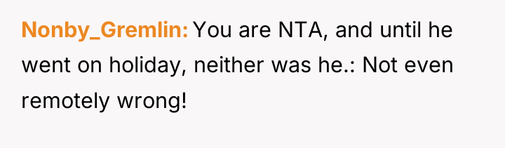 Nonby_Gremlin You are NTA, and until he went on holiday,...