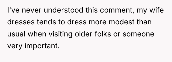 I've never understood this comment, my wife dresses tends to...