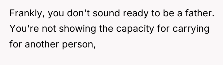 Frankly, you don't sound ready to be a father. You're...