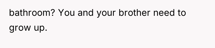 bathroom? You and your brother need to grow up.