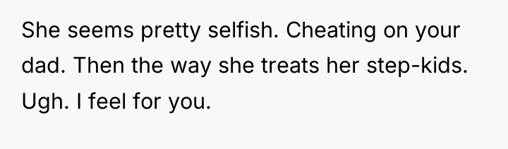 She seems pretty selfish. Cheating on your dad. Then the...