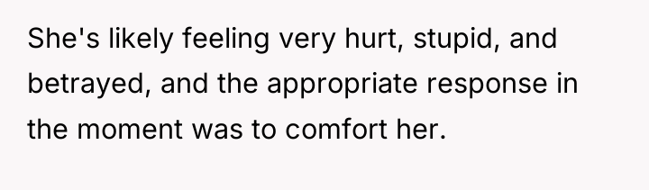 She's likely feeling very hurt, stupid, and betrayed, and the...