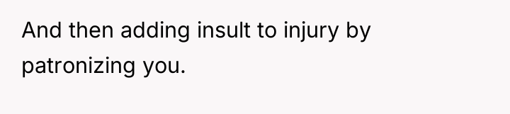 And then adding insult to injury by patronizing you.