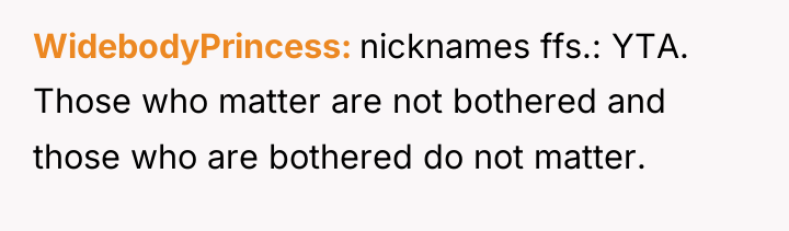 WidebodyPrincess nicknames ffs.: YTA. Those who matter are not bothered...