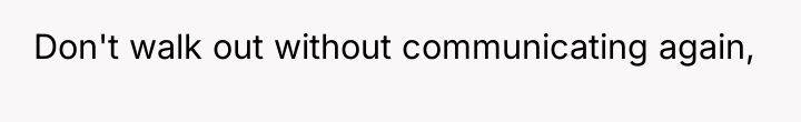 Don't walk out without communicating again,