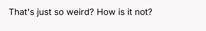 That's just so weird? How is it not?