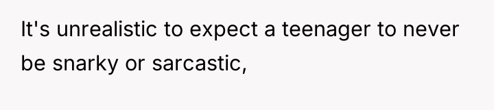 It's unrealistic to expect a teenager to never be snarky...