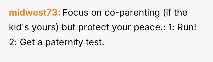 midwest73 Focus on co-parenting (if the kid's yours) but protect...