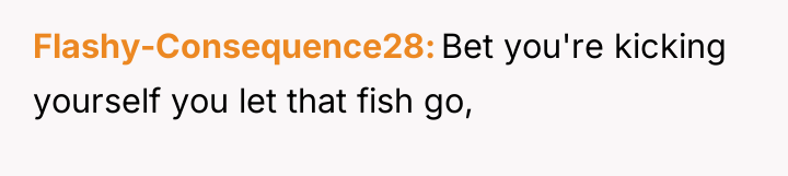 Flashy-Consequence28 Bet you're kicking yourself you let that fish go,