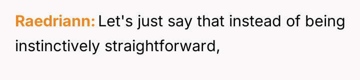 Raedriann Let's just say that instead of being instinctively straightforward,