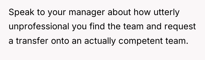 Speak to your manager about how utterly unprofessional you find...
