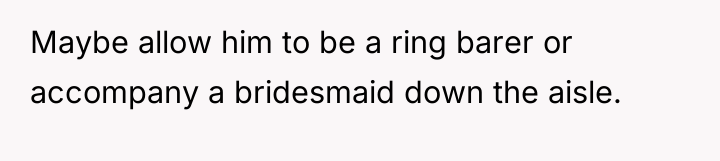 Maybe allow him to be a ring barer or accompany...
