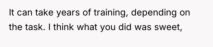 It can take years of training, depending on the task....
