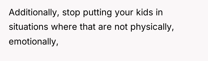 Additionally, stop putting your kids in situations where that are...