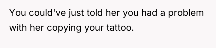 You could've just told her you had a problem with...